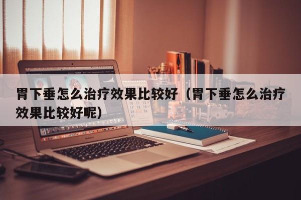 胃下垂怎么治疗效果比较好(胃下垂怎么治疗效果比较好呢)