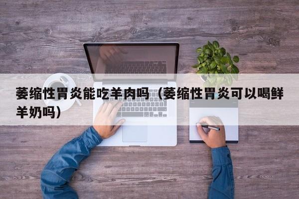 萎缩性胃炎能吃羊肉吗(萎缩性胃炎可以喝鲜羊奶吗)