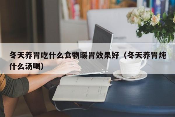 冬天养胃吃什么食物暖胃效果好(冬天养胃炖什么汤喝)