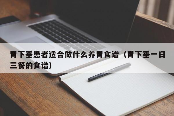 胃下垂患者适合做什么养胃食谱(胃下垂一日三餐的食谱)