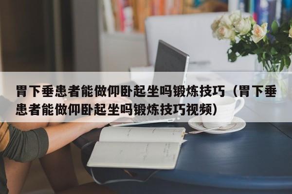 胃下垂患者能做仰卧起坐吗锻炼技巧(胃下垂患者能做仰卧起坐吗锻炼技巧视频)