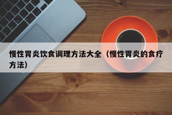 慢性胃炎饮食调理方法大全(慢性胃炎的食疗方法)