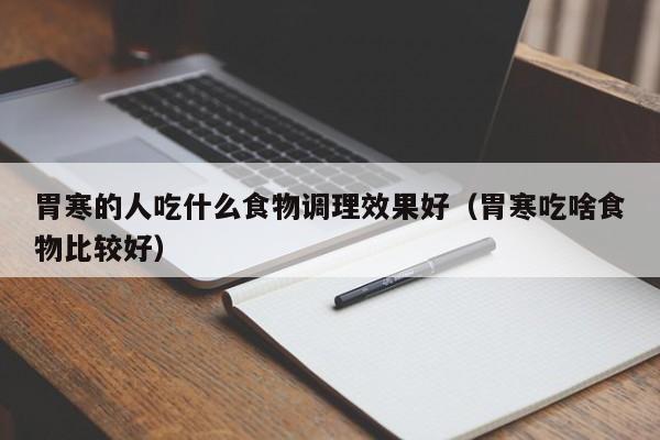 胃寒的人吃什么食物调理效果好(胃寒吃啥食物比较好)