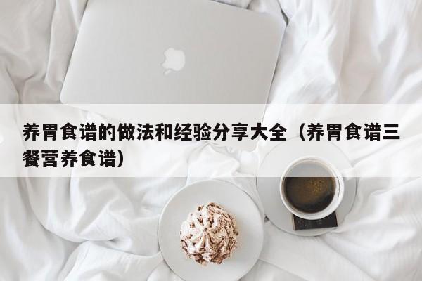 养胃食谱的做法和经验分享大全(养胃食谱三餐营养食谱)