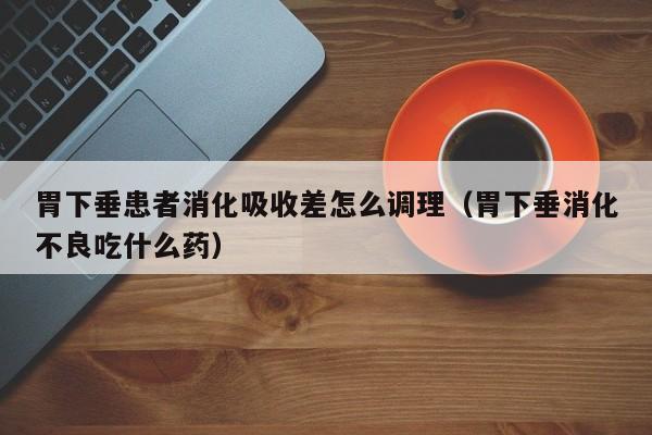 胃下垂患者消化吸收差怎么调理(胃下垂消化不良吃什么药)