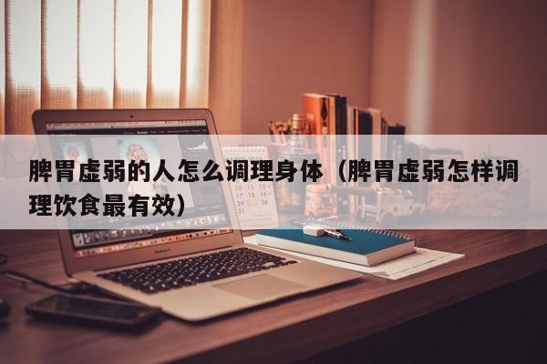 脾胃虚弱的人怎么调理身体(脾胃虚弱怎样调理饮食最有效)