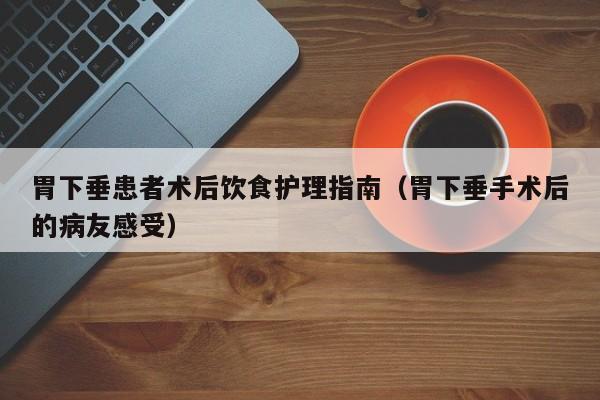 胃下垂患者术后饮食护理指南(胃下垂手术后的病友感受)