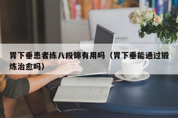 胃下垂患者练八段锦有用吗(胃下垂能通过锻炼治愈吗)