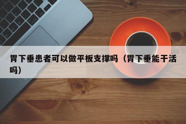 胃下垂患者可以做平板支撑吗(胃下垂能干活吗)