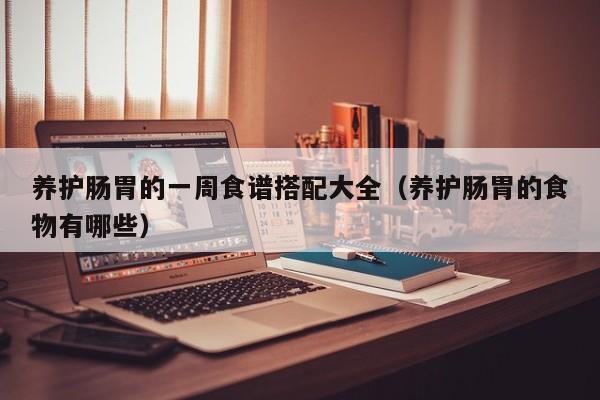 养护肠胃的一周食谱搭配大全(养护肠胃的食物有哪些)