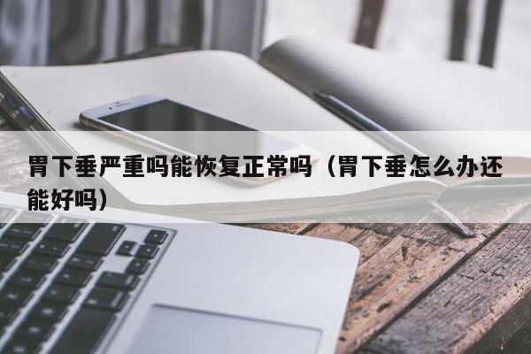 胃下垂严重吗能恢复正常吗(胃下垂怎么办还能好吗)