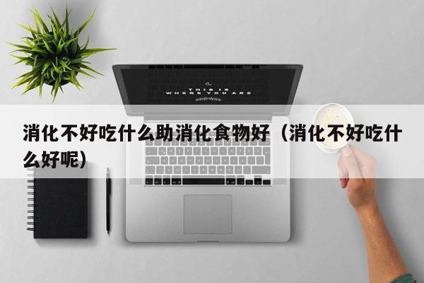 消化不好吃什么助消化食物好(消化不好吃什么好呢)