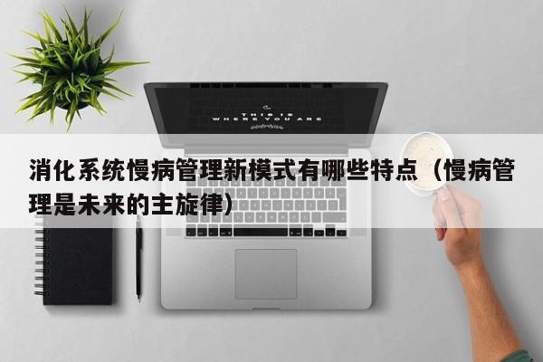 消化系统慢病管理新模式有哪些特点(慢病管理是未来的主旋律)
