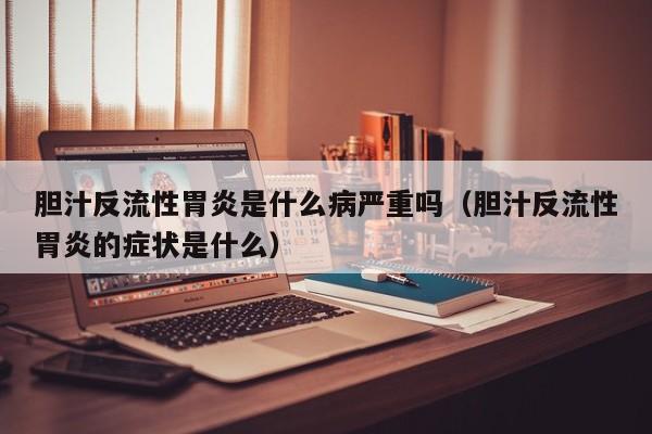 胆汁反流性胃炎是什么病严重吗(胆汁反流性胃炎的症状是什么)