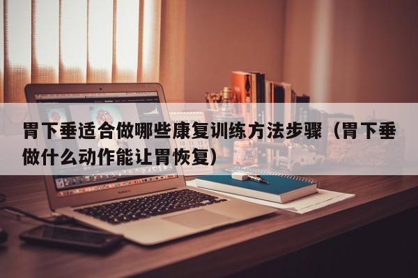 胃下垂适合做哪些康复训练方法步骤(胃下垂做什么动作能让胃恢复)