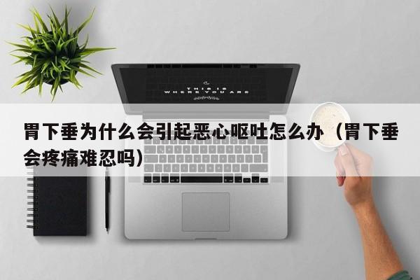 胃下垂为什么会引起恶心呕吐怎么办(胃下垂会疼痛难忍吗)