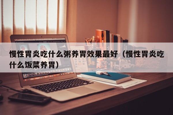 慢性胃炎吃什么粥养胃效果最好(慢性胃炎吃什么饭菜养胃)