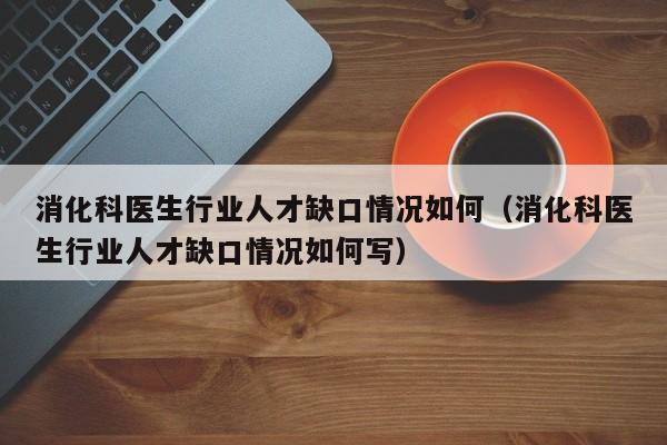 消化科医生行业人才缺口情况如何(消化科医生行业人才缺口情况如何写)