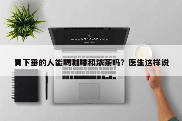 胃下垂的人能喝咖啡和浓茶吗?医生这样说
