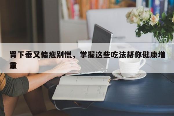 胃下垂又偏瘦别慌,掌握这些吃法帮你健康增重