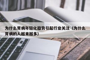 为什么胃病年轻化趋势引起行业关注（为什么胃病的人越来越多）
