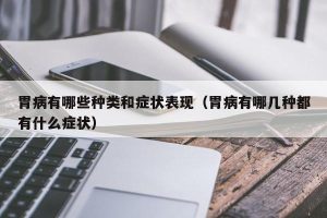 胃病有哪些种类和症状表现（胃病有哪几种都有什么症状）