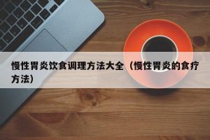慢性胃炎饮食调理方法大全（慢性胃炎的食疗方法）