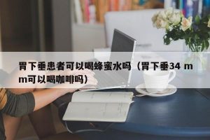 胃下垂患者可以喝蜂蜜水吗（胃下垂34 mm可以喝咖啡吗）