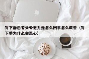 胃下垂患者头晕乏力是怎么回事怎么改善（胃下垂为什么会恶心）