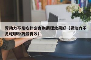 胃动力不足吃什么食物调理效果好（胃动力不足吃哪种药最有效）
