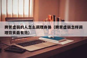 脾胃虚弱的人怎么调理身体（脾胃虚弱怎样调理饮食最有效）