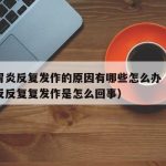 慢性胃炎反复发作的原因有哪些怎么办（慢性胃炎反反复复发作是怎么回事）