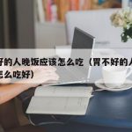 胃不好的人晚饭应该怎么吃（胃不好的人晚饭应该怎么吃好）